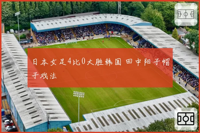 日本女足4比0大胜韩国 田中阳子帽子戏法