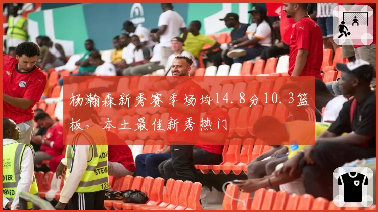 杨瀚森新秀赛季场均14.8分10.3篮板，本土最佳新秀热门