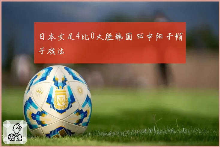日本女足4比0大胜韩国 田中阳子帽子戏法