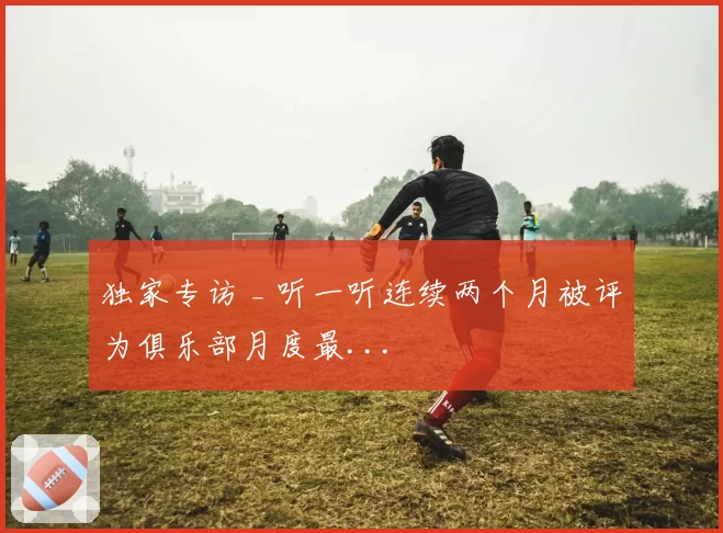 独家专访 _ 听一听连续两个月被评为俱乐部月度最...