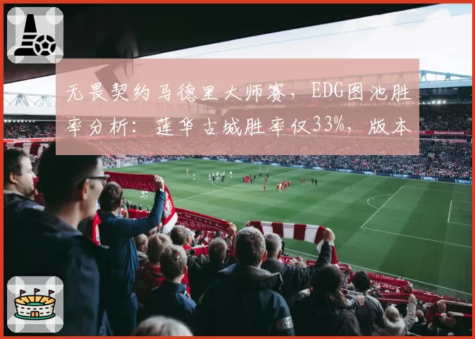 无畏契约马德里大师赛，EDG图池胜率分析：莲华古城胜率仅33%，版本适应成难题？