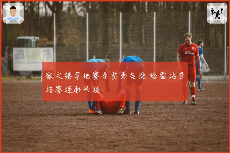 张之臻草地赛季首秀告捷 哈雷站资格赛连胜两场