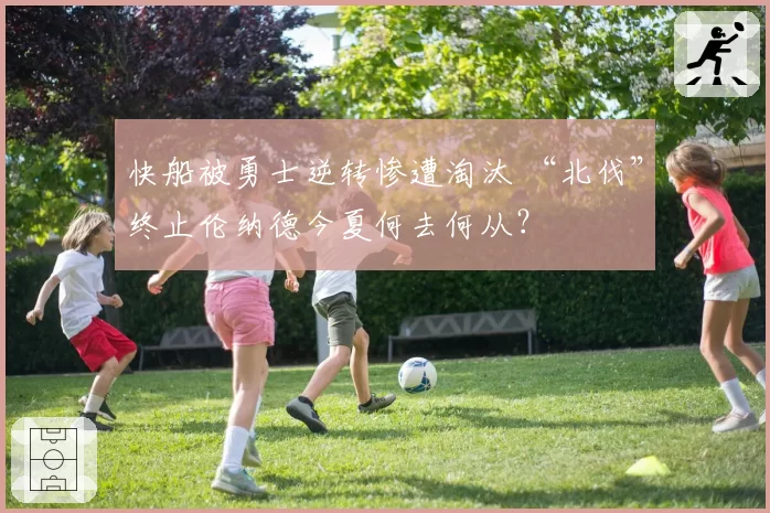 快船被勇士逆转惨遭淘汰 “北伐”终止伦纳德今夏何去何从?