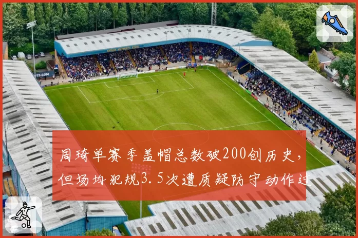 周琦单赛季盖帽总数破200创历史，但场均犯规3.5次遭质疑防守动作过大