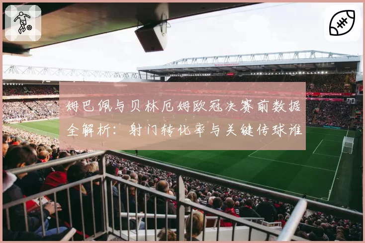 姆巴佩与贝林厄姆欧冠决赛前数据全解析：射门转化率与关键传球谁更胜一筹？