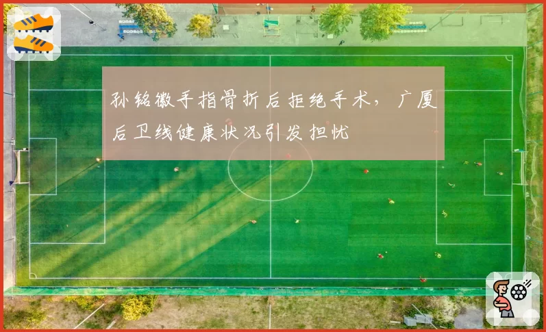 孙铭徽手指骨折后拒绝手术，广厦后卫线健康状况引发担忧