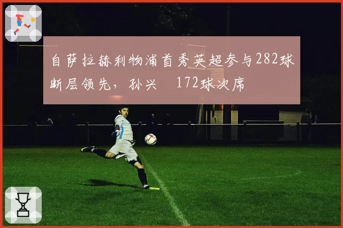 自萨拉赫利物浦首秀英超参与282球断层领先，孙兴慜172球次席