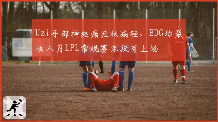 Uzi手部神经痛症状减轻，EDG称最快八月LPL常规赛末段可上场