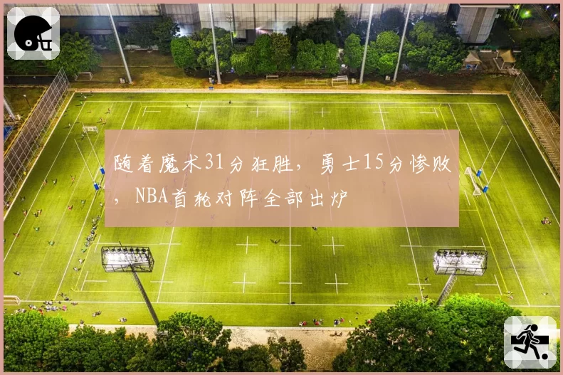 随着魔术31分狂胜，勇士15分惨败，NBA首轮对阵全部出炉