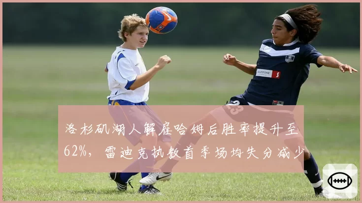 洛杉矶湖人解雇哈姆后胜率提升至62%，雷迪克执教首季场均失分减少5分