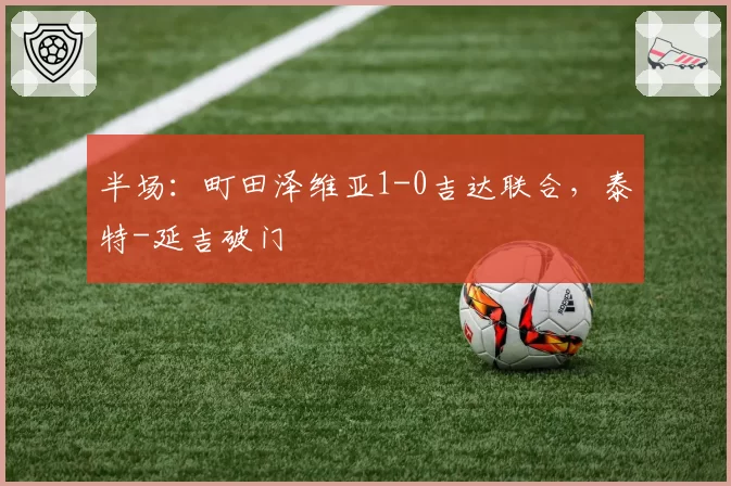半场：町田泽维亚1-0吉达联合，泰特-延吉破门
