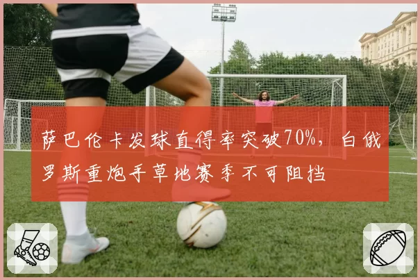 萨巴伦卡发球直得率突破70%，白俄罗斯重炮手草地赛季不可阻挡