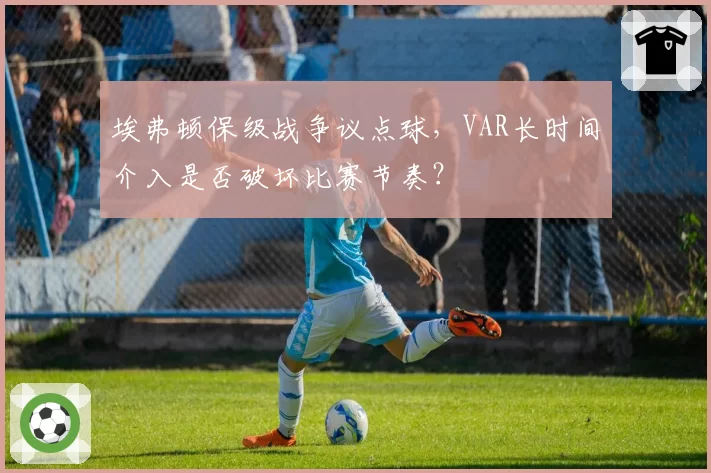埃弗顿保级战争议点球，VAR长时间介入是否破坏比赛节奏？