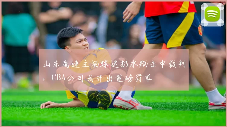 山东高速主场球迷扔水瓶击中裁判，CBA公司或开出重磅罚单