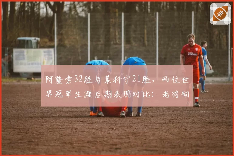 阿隆索32胜与莱科宁21胜，两位世界冠军生涯后期表现对比：老将韧性谁更强？