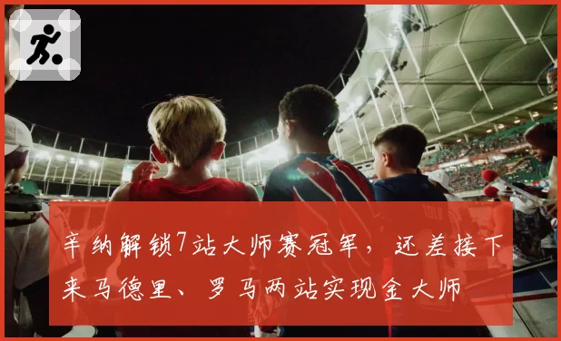 辛纳解锁7站大师赛冠军，还差接下来马德里、罗马两站实现金大师