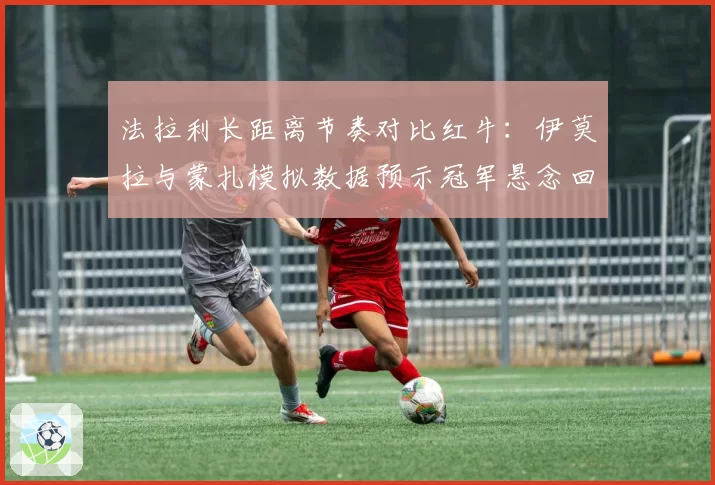 法拉利长距离节奏对比红牛：伊莫拉与蒙扎模拟数据预示冠军悬念回归？